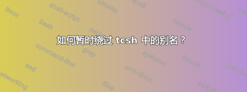 如何暂时绕过 tcsh 中的别名？