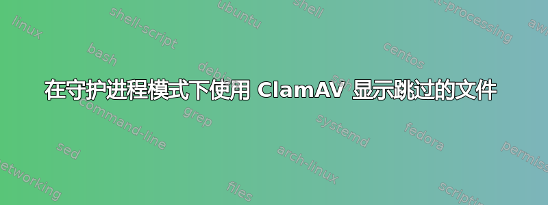 在守护进程模式下使用 ClamAV 显示跳过的文件