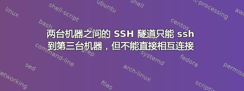 两台机器之间的 SSH 隧道只能 ssh 到第三台机器，但不能直接相互连接