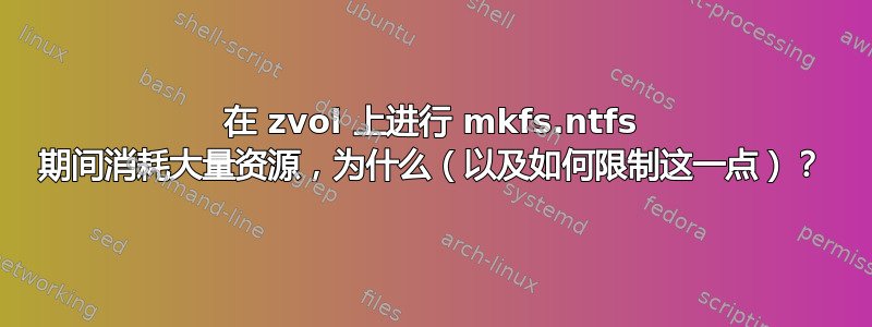 在 zvol 上进行 mkfs.ntfs 期间消耗大量资源，为什么（以及如何限制这一点）？