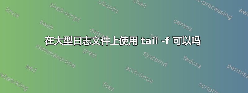 在大型日志文件上使用 tail -f 可以吗