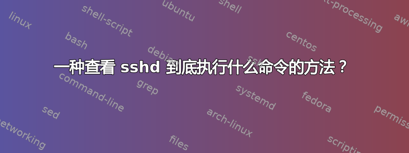 一种查看 sshd 到底执行什么命令的方法？