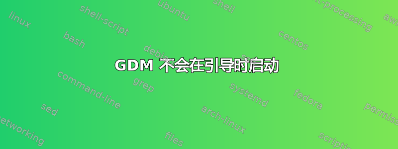 GDM 不会在引导时启动