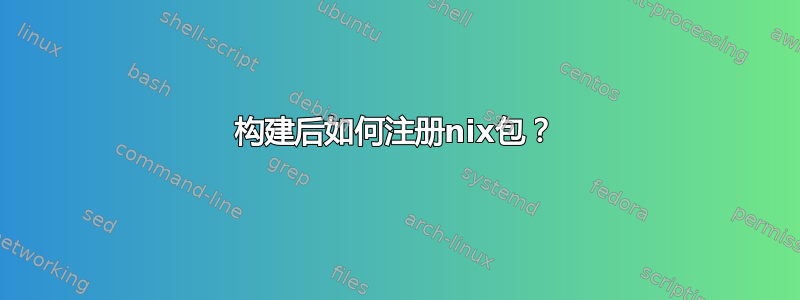 构建后如何注册nix包？