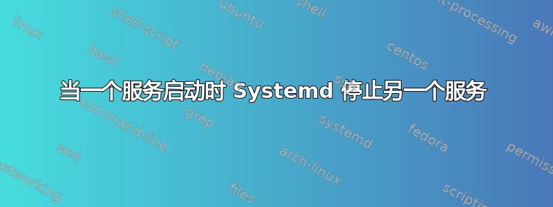 当一个服务启动时 Systemd 停止另一个服务