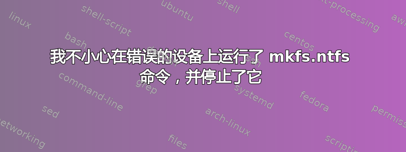 我不小心在错误的设备上运行了 mkfs.ntfs 命令，并停止了它