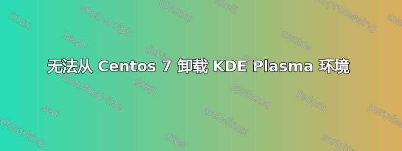 无法从 Centos 7 卸载 KDE Plasma 环境