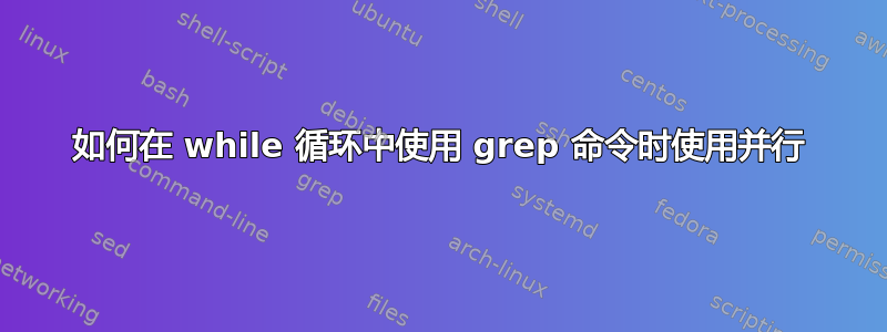 如何在 while 循环中使用 grep 命令时使用并行