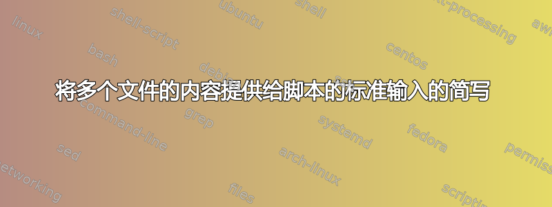 将多个文件的内容提供给脚本的标准输入的简写