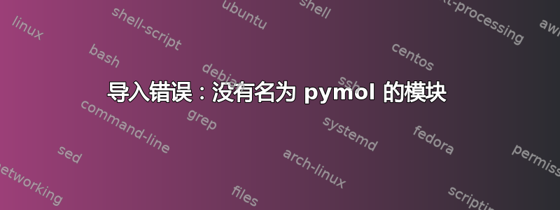 导入错误：没有名为 pymol 的模块