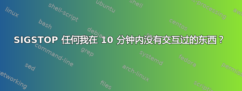 SIGSTOP 任何我在 10 分钟内没有交互过的东西？