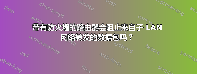 带有防火墙的路由器会阻止来自子 LAN 网络转发的数据包吗？