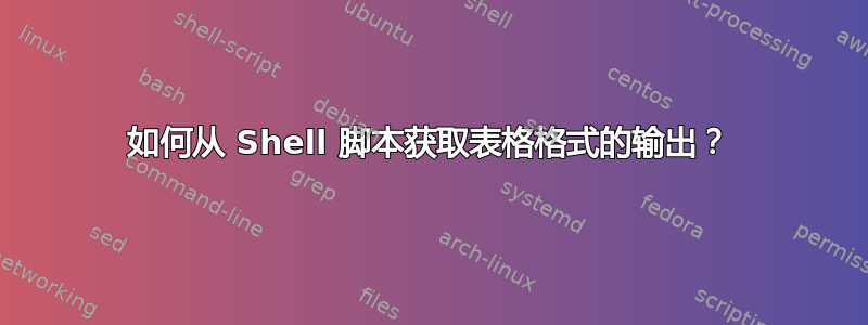 如何从 Shell 脚本获取表格格式的输出？