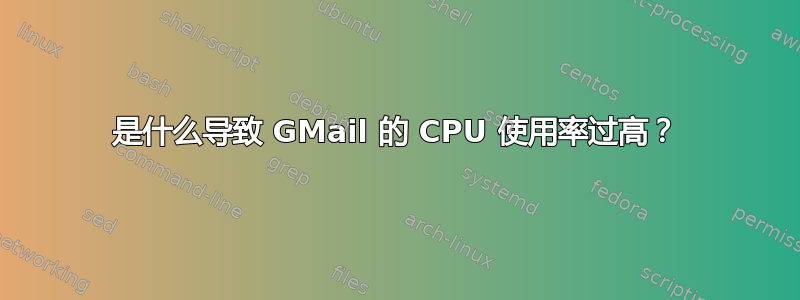 是什么导致 GMail 的 CPU 使用率过高？