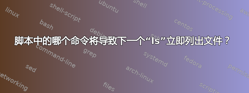 脚本中的哪个命令将导致下一个“ls”立即列出文件？