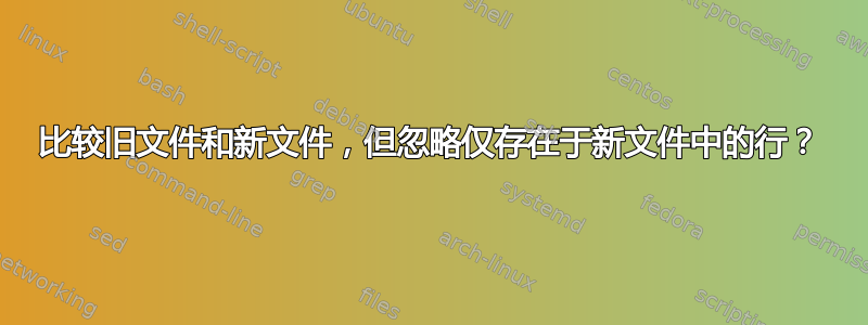 比较旧文件和新文件，但忽略仅存在于新文件中的行？