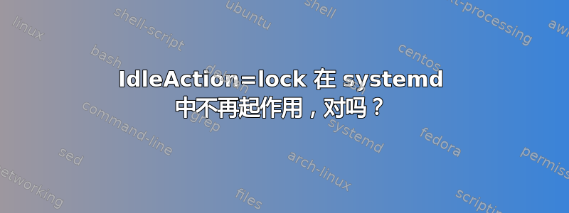 IdleAction=lock 在 systemd 中不再起作用，对吗？