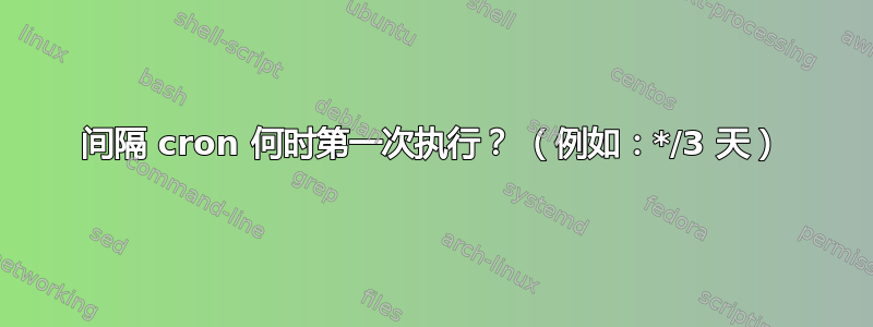 间隔 cron 何时第一次执行？ （例如：*/3 天）