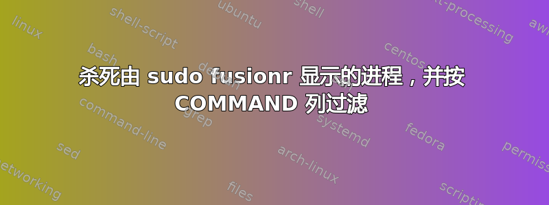 杀死由 sudo fusionr 显示的进程，并按 COMMAND 列过滤