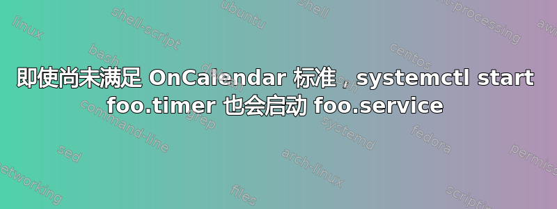 即使尚未满足 OnCalendar 标准，systemctl start foo.timer 也会启动 foo.service