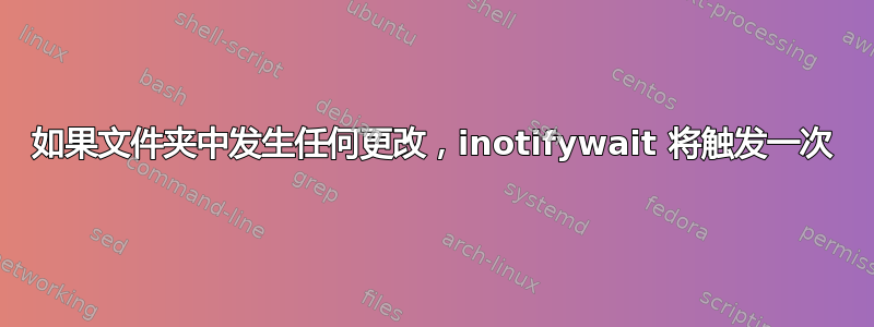 如果文件夹中发生任何更改，inotifywait 将触发一次