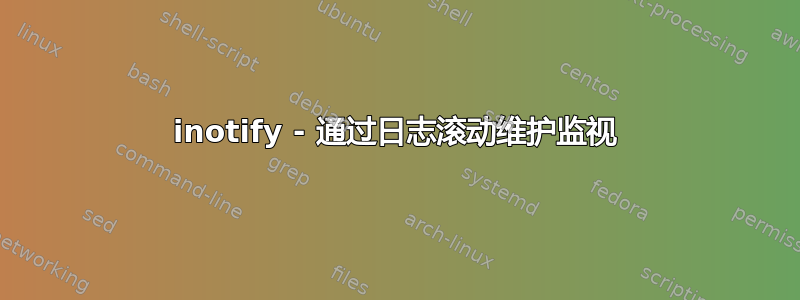 inotify - 通过日志滚动维护监视