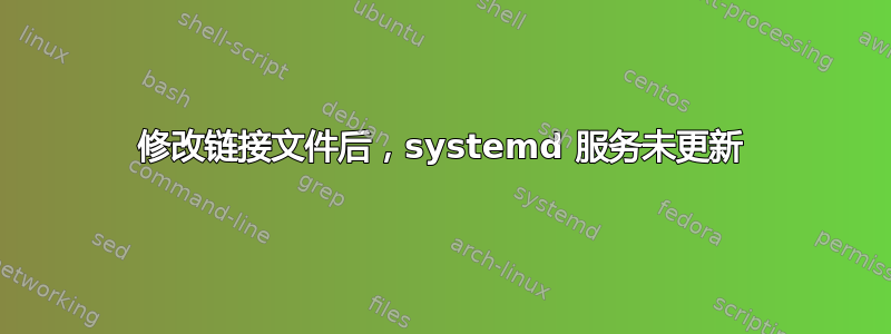 修改链接文件后，systemd 服务未更新