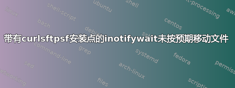 带有curlsftpsf安装点的inotifywait未按预期移动文件