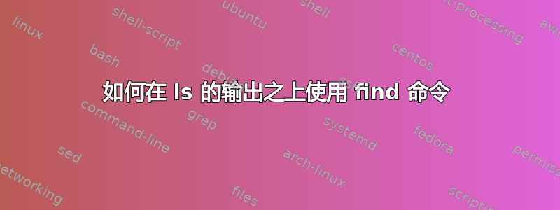 如何在 ls 的输出之上使用 find 命令