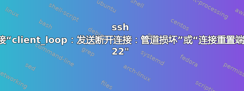 ssh 连接“client_loop：发送断开连接：管道损坏”或“连接重置端口 22"