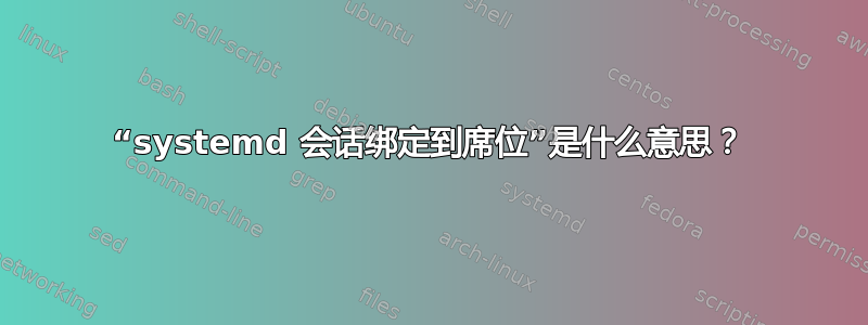 “systemd 会话绑定到席位”是什么意思？