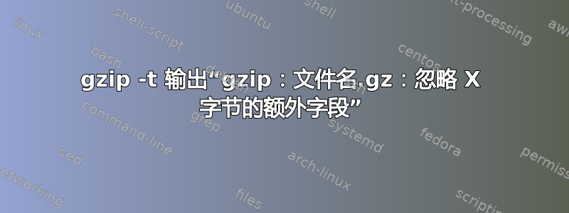 gzip -t 输出“gzip：文件名.gz：忽略 X 字节的额外字段”