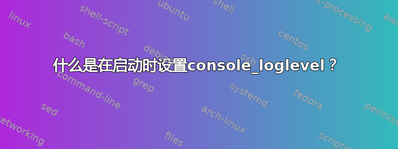 什么是在启动时设置console_loglevel？