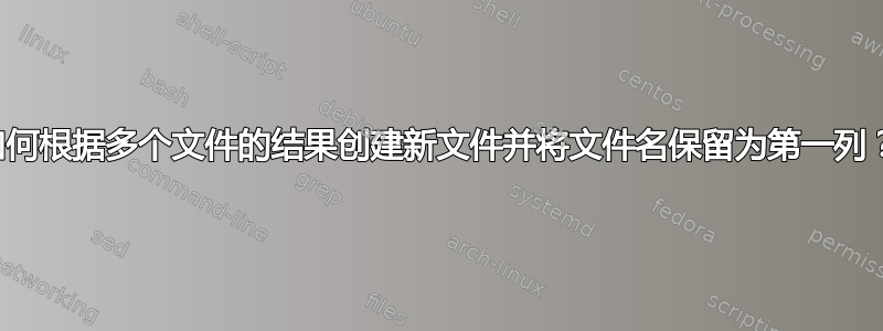 如何根据多个文件的结果创建新文件并将文件名保留为第一列？