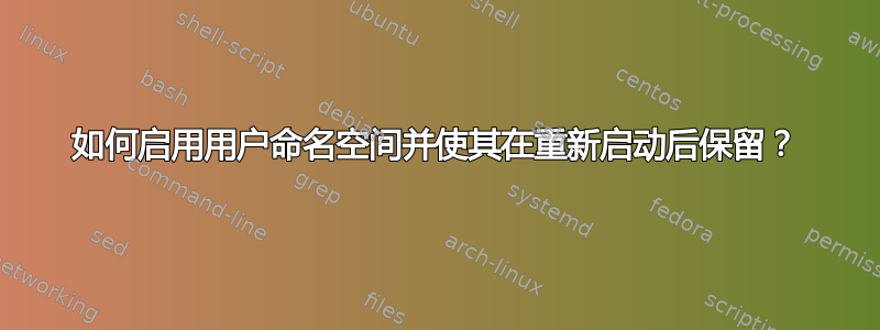 如何启用用户命名空间并使其在重新启动后保留？