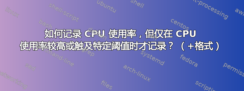 如何记录 CPU 使用率，但仅在 CPU 使用率较高或触及特定阈值时才记录？ （+格式）