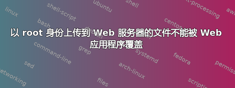 以 root 身份上传到 Web 服务器的文件不能被 Web 应用程序覆盖