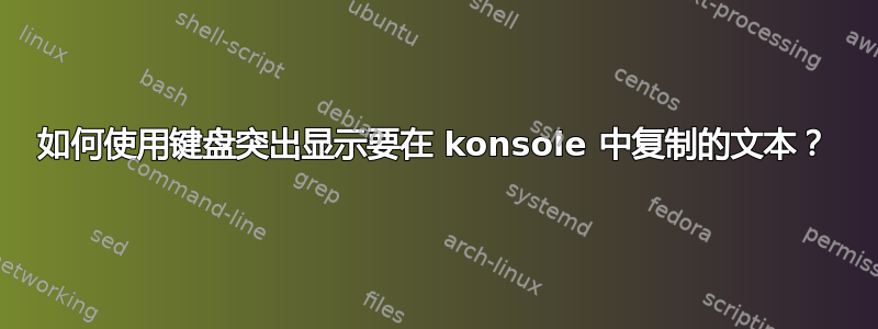 如何使用键盘突出显示要在 konsole 中复制的文本？