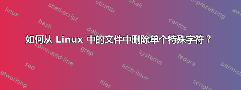 如何从 Linux 中的文件中删除单个特殊字符？