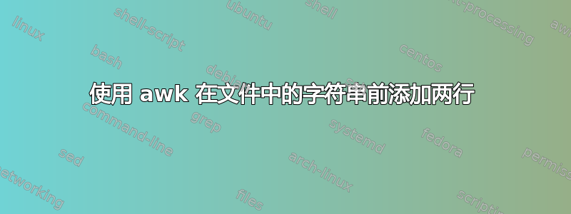 使用 awk 在文件中的字符串前添加两行