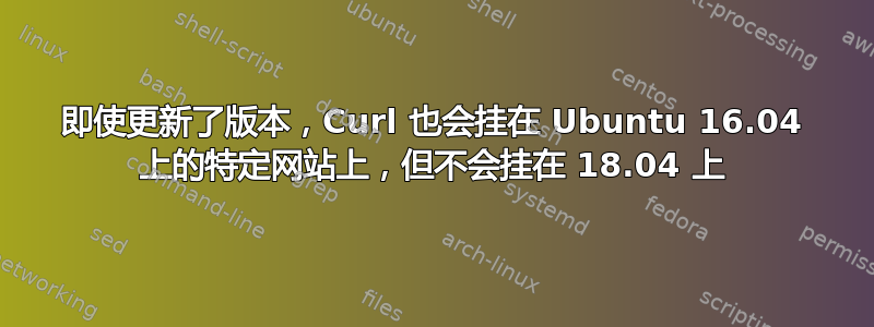 即使更新了版本，Curl 也会挂在 Ubuntu 16.04 上的特定网站上，但不会挂在 18.04 上