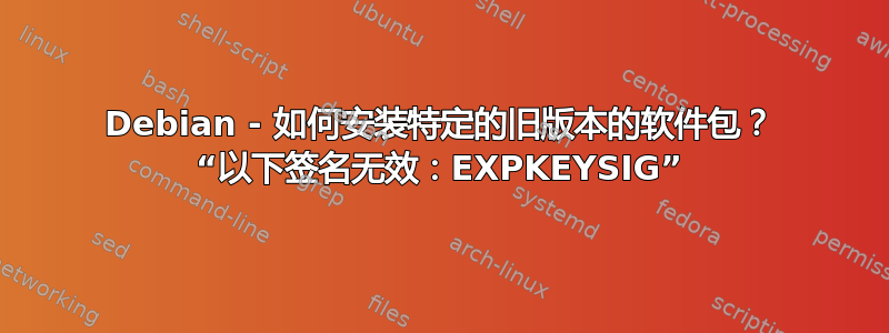 Debian - 如何安装特定的旧版本的软件包？ “以下签名无效：EXPKEYSIG”