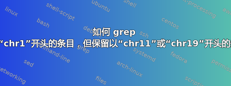 如何 grep 删除以“chr1”开头的条目，但保留以“chr11”或“chr19”开头的条目？