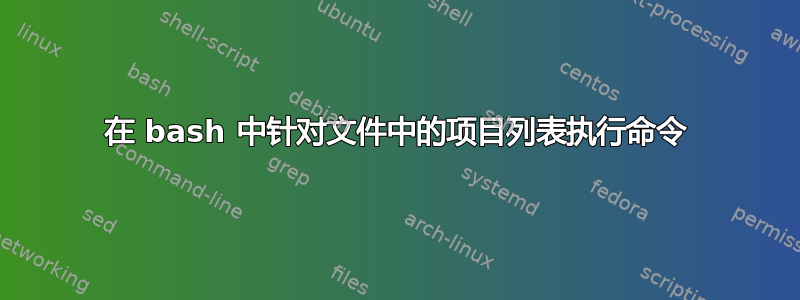 在 bash 中针对文件中的项目列表执行命令