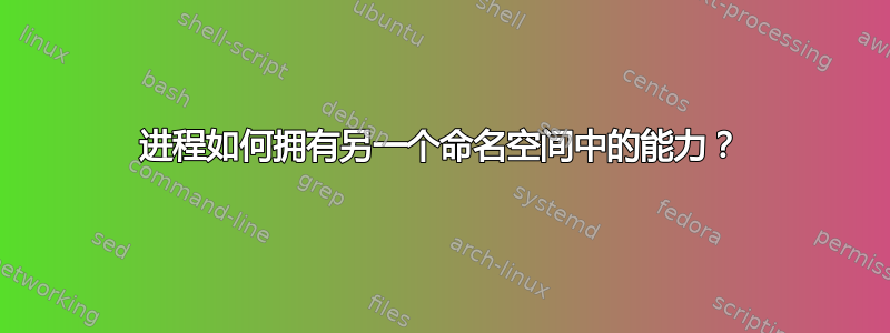 进程如何拥有另一个命名空间中的能力？