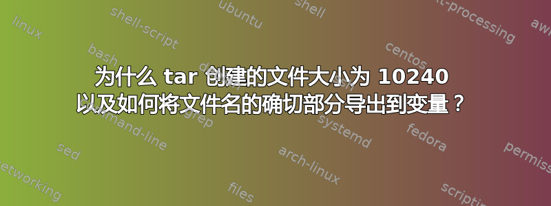 为什么 tar 创建的文件大小为 10240 以及如何将文件名的确切部分导出到变量？