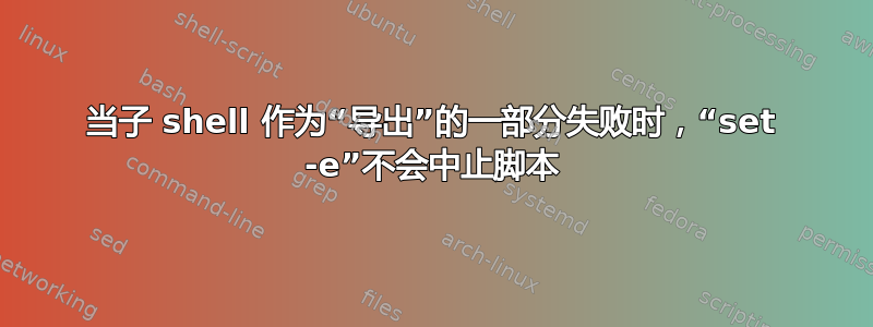 当子 shell 作为“导出”的一部分失败时，“set -e”不会中止脚本