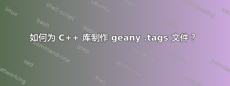 如何为 C++ 库制作 geany .tags 文件？