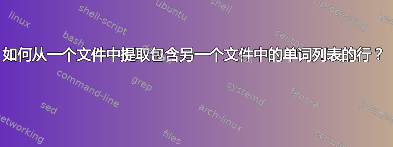 如何从一个文件中提取包含另一个文件中的单词列表的行？ 