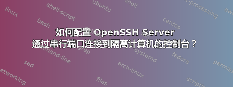 如何配置 OpenSSH Server 通过串行端口连接到隔离计算机的控制台？